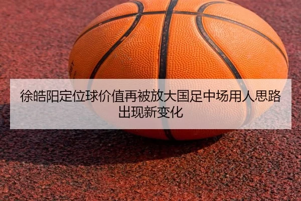 徐皓阳定位球价值再被放大国足中场用人思路出现新变化