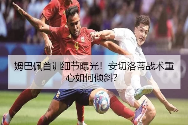姆巴佩首训细节曝光！安切洛蒂战术重心如何倾斜？
